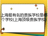 上海最有名的贵族学校是哪个学校(上海顶级贵族学校)