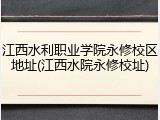 江西水利职业学院永修校区地址(江西水院永修校址)