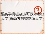 职高学机械制造可以考哪些大学(职高考机械制造大学)