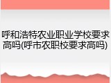 呼和浩特农业职业学校要求高吗(呼市农职校要求高吗)