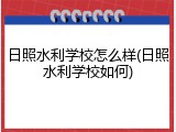 日照水利学校怎么样(日照水利学校如何)