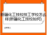 新疆化工技校技工学校怎么样(新疆化工技校如何)