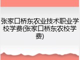 张家口桥东农业技术职业学校学费(张家口桥东农校学费)