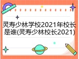 灵寿少林学校2021年校长是谁(灵寿少林校长2021)