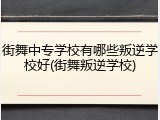 街舞中专学校有哪些叛逆学校好(街舞叛逆学校)