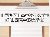 山西考不上高中读什么学校好(山西高中落榜择校)