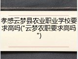 孝感云梦县农业职业学校要求高吗("云梦农职要求高吗")