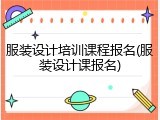 服装设计培训课程报名(服装设计课报名)