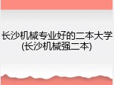 长沙机械专业好的二本大学(长沙机械强二本)