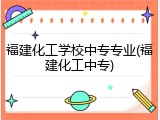 福建化工学校中专专业(福建化工中专)
