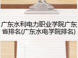广东水利电力职业学院广东省排名(广东水电学院排名)