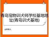 青岛宠物训犬师学校基地地址(青岛训犬基地)