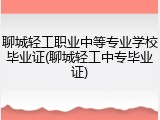 聊城轻工职业中等专业学校毕业证(聊城轻工中专毕业证)