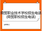 商贸职业技术学校招生电话(商贸职校招生电话)