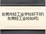 东莞市轻工业学校好不好(东莞轻工业校如何)