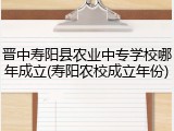 晋中寿阳县农业中专学校哪年成立(寿阳农校成立年份)