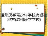 温州厌学青少年学校有哪些地方(温州厌学学校)