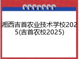 湘西吉首农业技术学校2025(吉首农校2025)