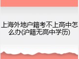上海外地户籍考不上高中怎么办(沪籍无高中学历)