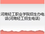 河南轻工职业学院招生办电话(河南轻工招生电话)