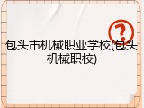 包头市机械职业学校(包头机械职校)