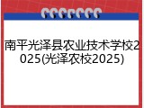 南平光泽县农业技术学校2025(光泽农校2025)