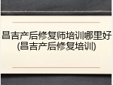 昌吉产后修复师培训哪里好(昌吉产后修复培训)