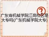 广东省机械学院江高校区是大专吗(广东机械学院大专)
