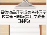 景德镇昌江学成高考补习学校是全日制吗(昌江学成全日制吗)