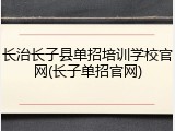 长治长子县单招培训学校官网(长子单招官网)