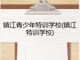 镇江青少年特训学校(镇江特训学校)