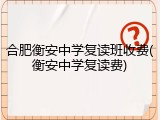 合肥衡安中学复读班收费(衡安中学复读费)