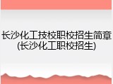 长沙化工技校职校招生简章(长沙化工职校招生)