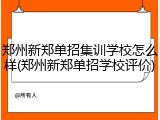 郑州新郑单招集训学校怎么样(郑州新郑单招学校评价)