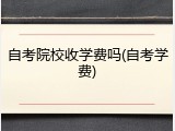 自考院校收学费吗(自考学费)