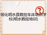 绥化明水县数控车床培训学校(明水数控培训)