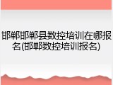 邯郸邯郸县数控培训在哪报名(邯郸数控培训报名)