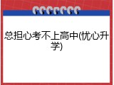 总担心考不上高中(忧心升学)