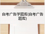 自考广告学题库(自考广告题库)