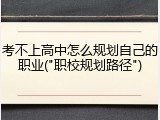 考不上高中怎么规划自己的职业("职校规划路径")