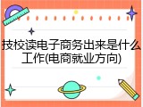 技校读电子商务出来是什么工作(电商就业方向)