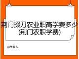 荆门掇刀农业职高学费多少(荆门农职学费)