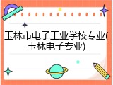 玉林市电子工业学校专业(玉林电子专业)