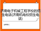 济南电子机械工程学校的招生电话(济南机电校招生电话)