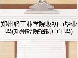 郑州轻工业学院收初中毕业吗(郑州轻院招初中生吗)