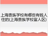 上海贵族学校有哪些有钱人住的(上海贵族学校富人区)