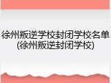 徐州叛逆学校封闭学校名单(徐州叛逆封闭学校)