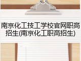 南京化工技工学校官网职高招生(南京化工职高招生)