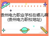 贵州电力职业学校在哪儿啊(贵州电力职校地址)