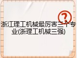 浙江理工机械最厉害三个专业(浙理工机械三强)